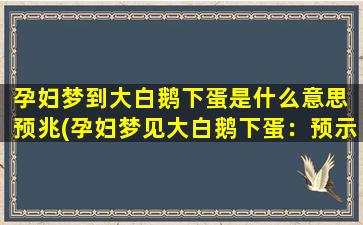 孕妇梦到大白鹅下蛋是什么意思 预兆(孕妇梦见大白鹅下蛋：预示好运降临)